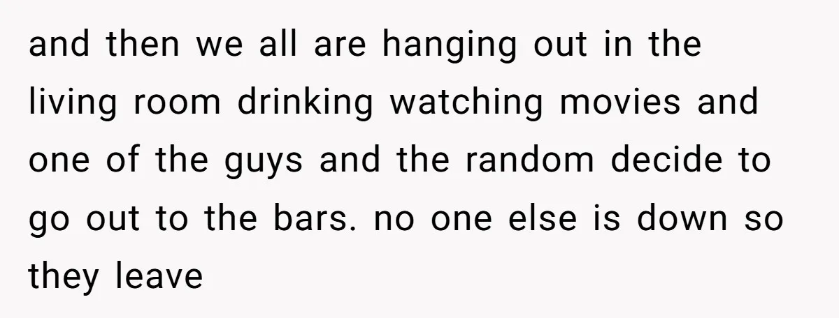 and then we all are hanging out in the living room drinking watching movies and one of the guys and the random decide to go out to the bars. no...