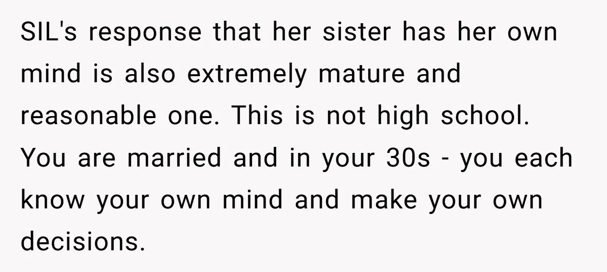 SIL's response that her sister has her own mind is also extremely mature and reasonable one. This is not high school. You are married and in your 30s - you...