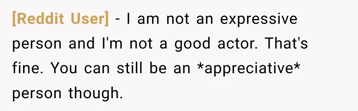 [Reddit User] − I am not an expressive person and I'm not a good actor. That's fine. You can still be an *appreciative* person though.