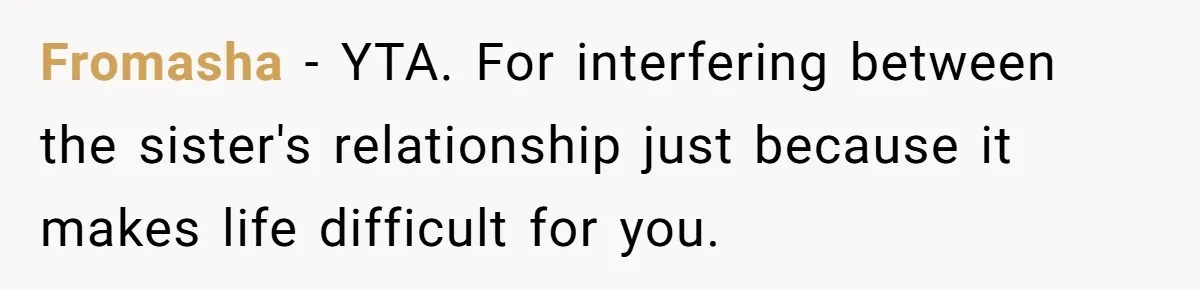 Fromasha − YTA. For interfering between the sister's relationship just because it makes life difficult for you.