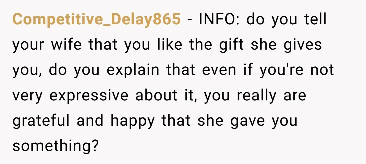 Competitive_Delay865 − INFO: do you tell your wife that you like the gift she gives you, do you explain that even if you're not very expressive about it, you really...