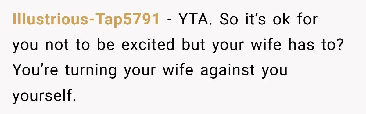 Illustrious-Tap5791 − YTA. So it’s ok for you not to be excited but your wife has to? You’re turning your wife against you yourself.