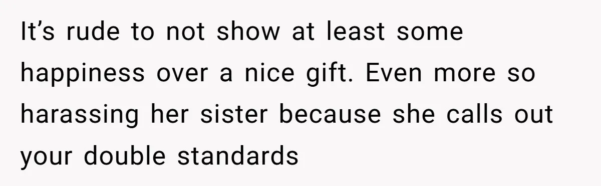 It’s rude to not show at least some happiness over a nice gift. Even more so harassing her sister because she calls out your double standards