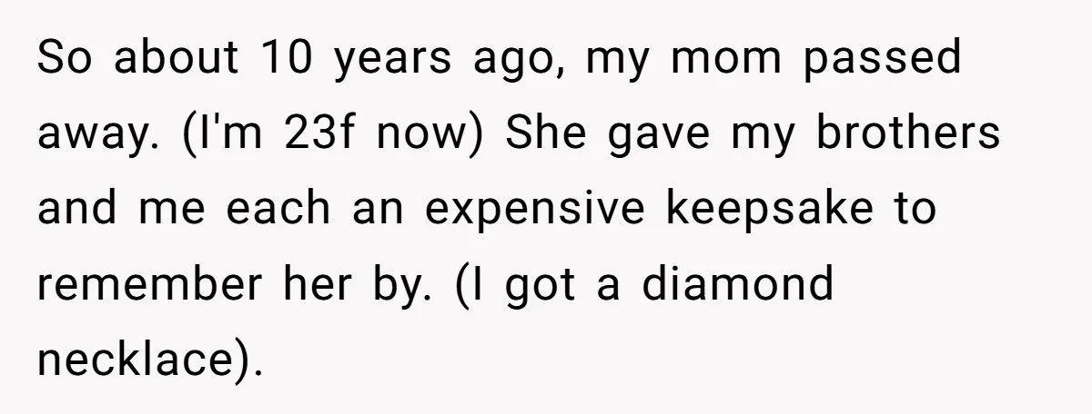 So about 10 years ago, my mom passed away. (I'm 23f now) She gave my brothers and me each an expensive keepsake to remember her by. (I got a diamond...