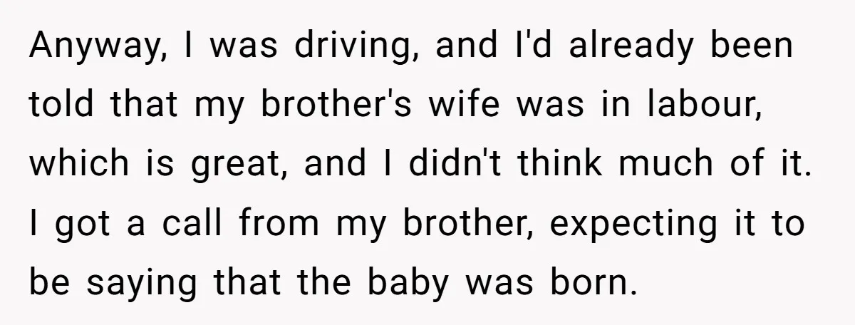 Anyway, I was driving, and I'd already been told that my brother's wife was in labour, which is great, and I didn't think much of it. I got a call...