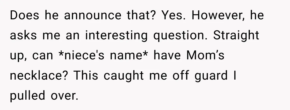 Does he announce that? Yes. However, he asks me an interesting question. Straight up, can *niece's name* have Mom’s necklace? This caught me off guard I pulled over.