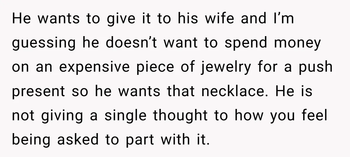 He wants to give it to his wife and I’m guessing he doesn’t want to spend money on an expensive piece of jewelry for a push present so he wants...