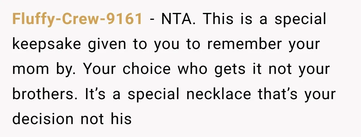 Fluffy-Crew-9161 − NTA. This is a special keepsake given to you to remember your mom by. Your choice who gets it not your brothers. It’s a special necklace that’s your...