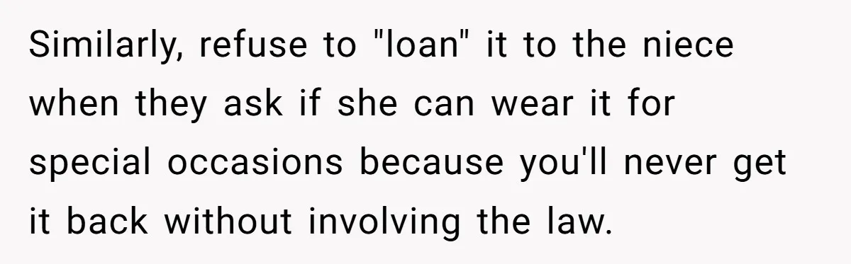 Similarly, refuse to "loan" it to the niece when they ask if she can wear it for special occasions because you'll never get it back without involving the law.