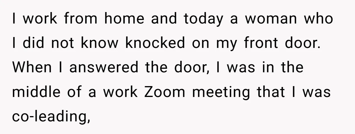 I work from home and today a woman who I did not know knocked on my front door. When I answered the door, I was in the middle of a...