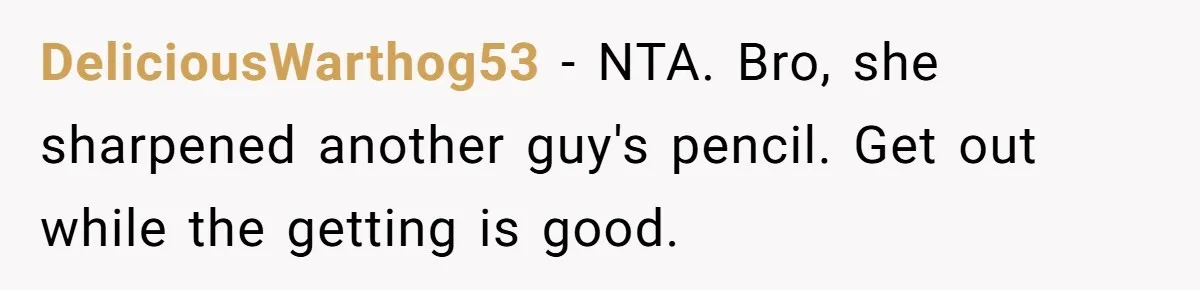 DeliciousWarthog53 − NTA. Bro, she sharpened another guy's pencil. Get out while the getting is good.