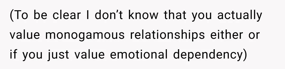 (To be clear I don’t know that you actually value monogamous relationships either or if you just value emotional dependency)