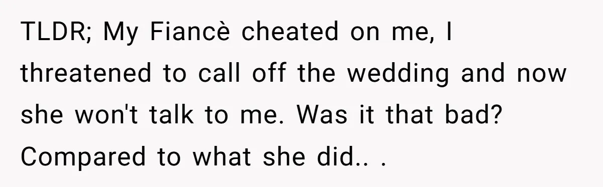 TLDR; My Fiancè cheated on me, I threatened to call off the wedding and now she won't talk to me. Was it that bad? Compared to what she did.. ​.