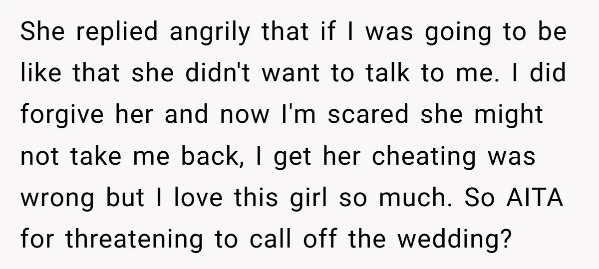 She replied angrily that if I was going to be like that she didn't want to talk to me. I did forgive her and now I'm scared she might not...