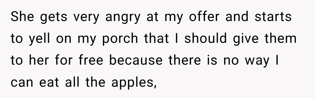 She gets very angry at my offer and starts to yell on my porch that I should give them to her for free because there is no way I can...