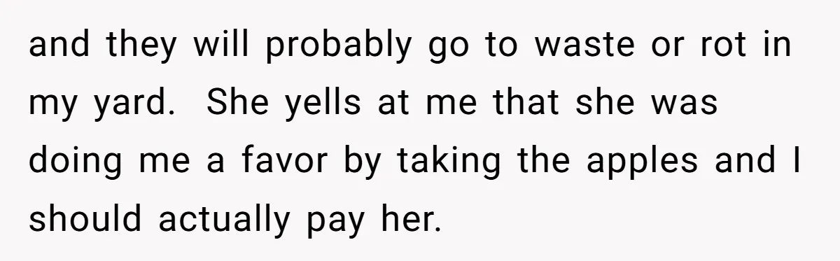 and they will probably go to waste or rot in my yard. She yells at me that she was doing me a favor by taking the apples and I should...