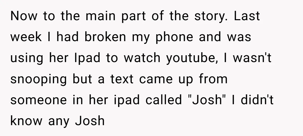 Now to the main part of the story. Last week I had broken my phone and was using her Ipad to watch youtube, I wasn't snooping but a text came...
