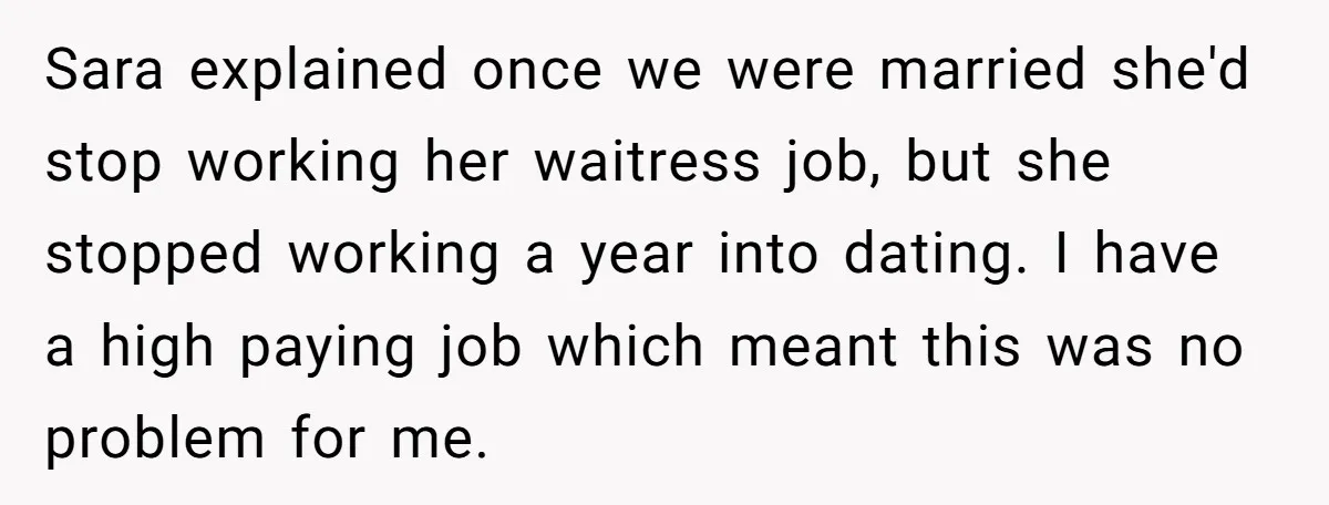 Sara explained once we were married she'd stop working her waitress job, but she stopped working a year into dating. I have a high paying job which meant this was...