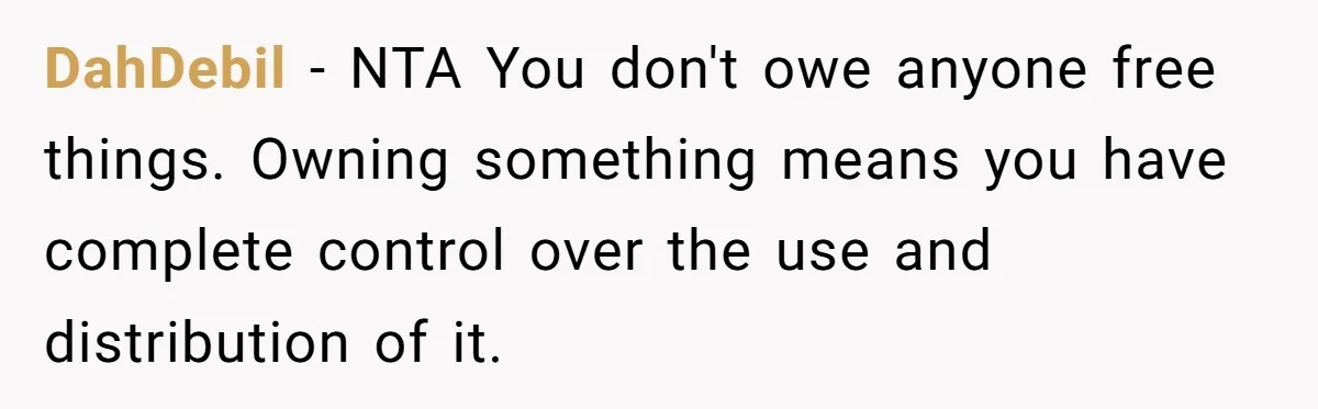 DahDebil − NTA You don't owe anyone free things. Owning something means you have complete control over the use and distribution of it.