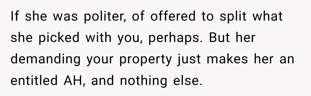 If she was politer, of offered to split what she picked with you, perhaps. But her demanding your property just makes her an entitled AH, and nothing else.