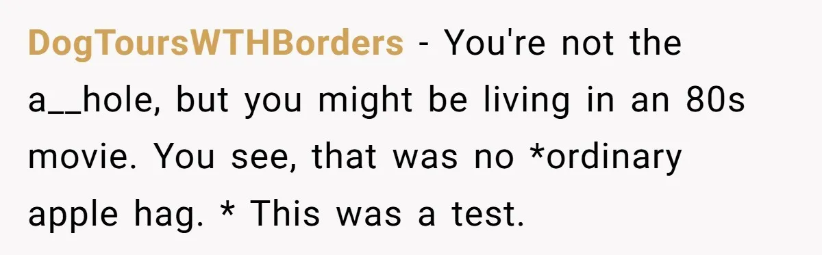DogToursWTHBorders − You're not the a__hole, but you might be living in an 80s movie. You see, that was no *ordinary apple hag. * This was a test.