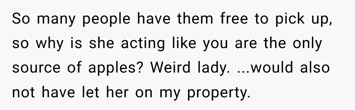 So many people have them free to pick up, so why is she acting like you are the only source of apples? Weird lady. ...would also not have let her...