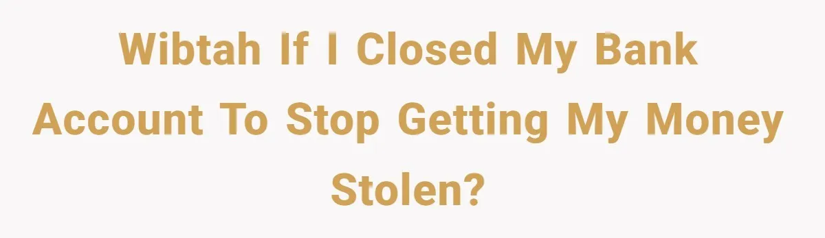 WIBTAH if I closed my bank account to stop getting my money stolen?