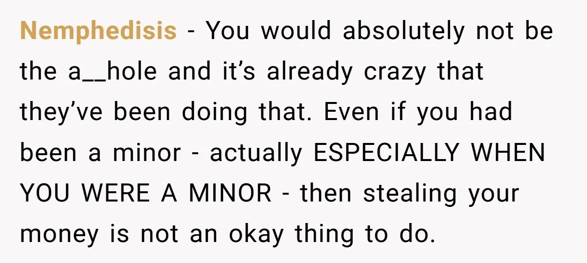 Nemphedisis − You would absolutely not be the a__hole and it’s already crazy that they’ve been doing that. Even if you had been a minor - actually ESPECIALLY WHEN YOU...