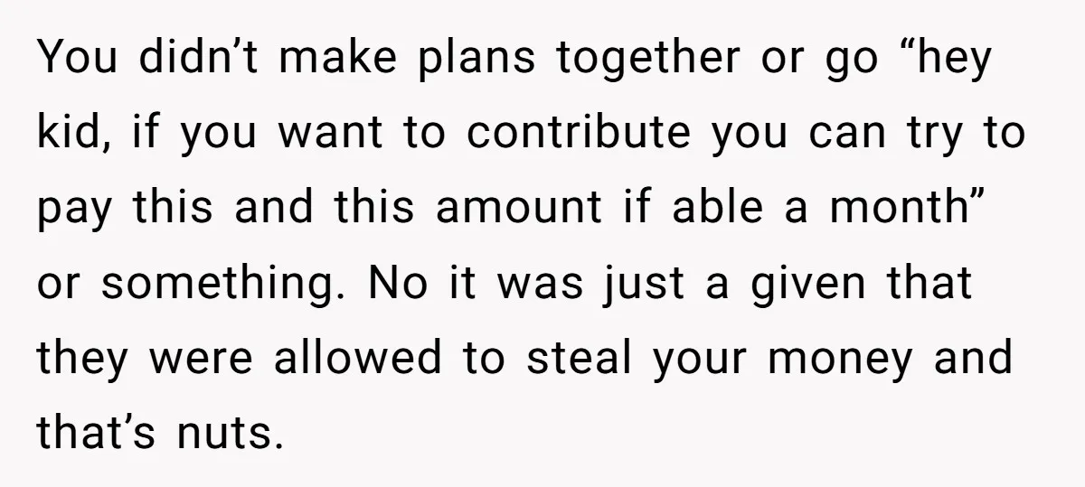 You didn’t make plans together or go “hey kid, if you want to contribute you can try to pay this and this amount if able a month” or something. No...