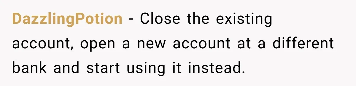 DazzlingPotion − Close the existing account, open a new account at a different bank and start using it instead.