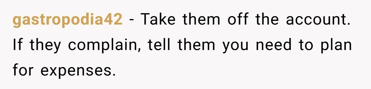 gastropodia42 − Take them off the account. If they complain, tell them you need to plan for expenses.