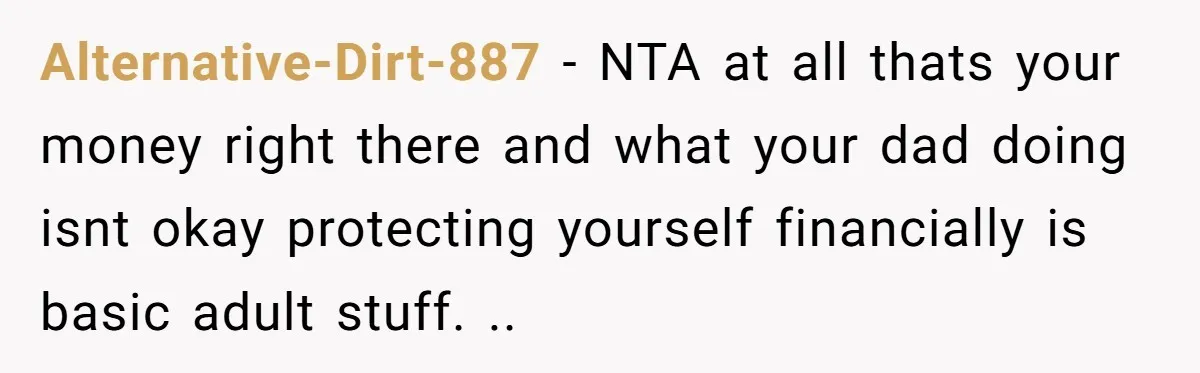 Alternative-Dirt-887 − NTA at all thats your money right there and what your dad doing isnt okay protecting yourself financially is basic adult stuff. ..