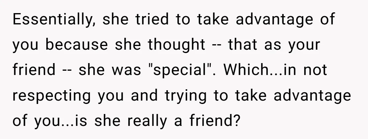 Essentially, she tried to take advantage of you because she thought -- that as your friend -- she was "special". Which...in not respecting you and trying to take advantage of...