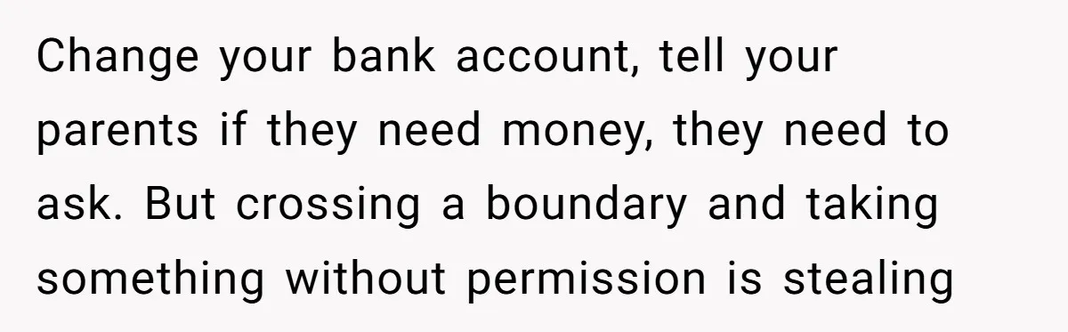 Change your bank account, tell your parents if they need money, they need to ask. But crossing a boundary and taking something without permission is stealing