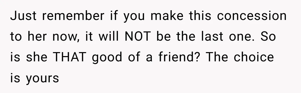 Just remember if you make this concession to her now, it will NOT be the last one. So is she THAT good of a friend? The choice is yours