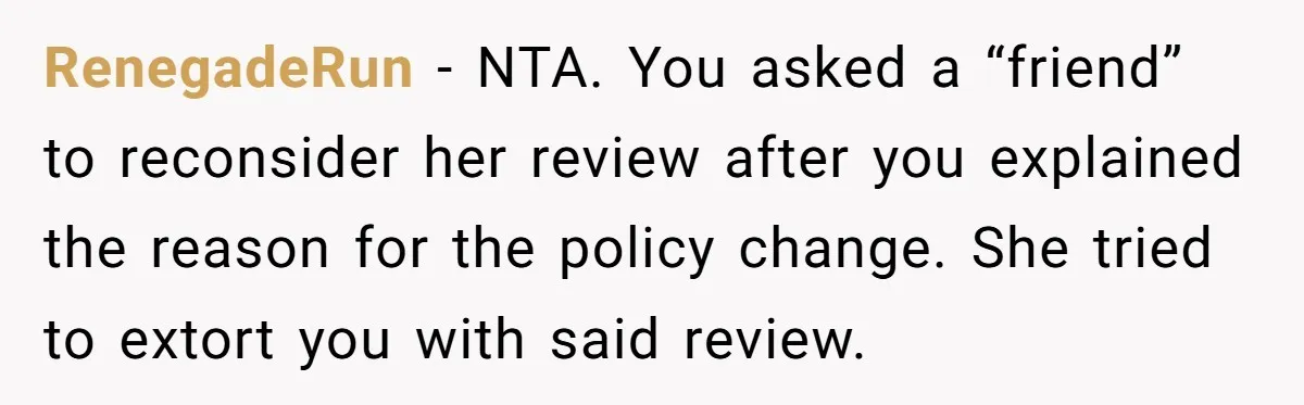 RenegadeRun − NTA. You asked a “friend” to reconsider her review after you explained the reason for the policy change. She tried to extort you with said review.