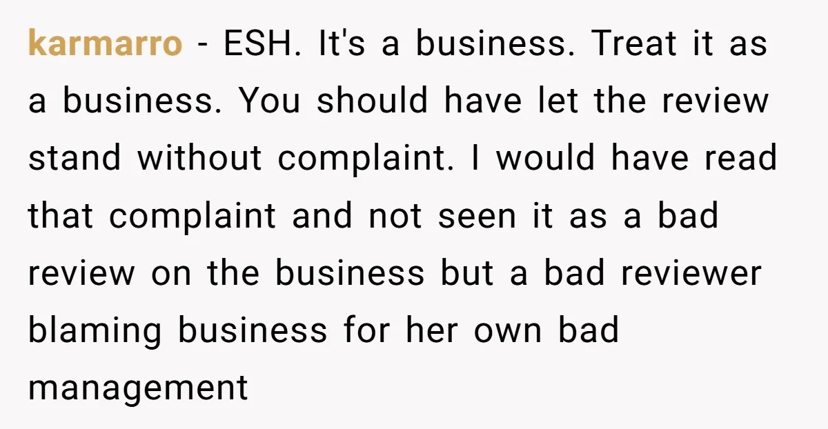 karmarro − ESH. It's a business. Treat it as a business. You should have let the review stand without complaint. I would have read that complaint and not seen it...