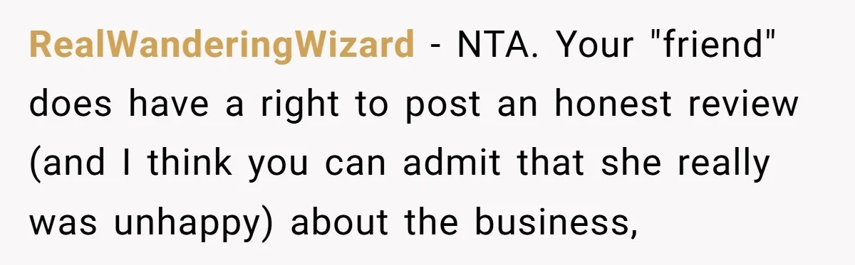 RealWanderingWizard − NTA. Your "friend" does have a right to post an honest review (and I think you can admit that she really was unhappy) about the business,