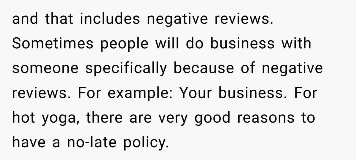 and that includes negative reviews. Sometimes people will do business with someone specifically because of negative reviews. For example: Your business. For hot yoga, there are very good reasons to...
