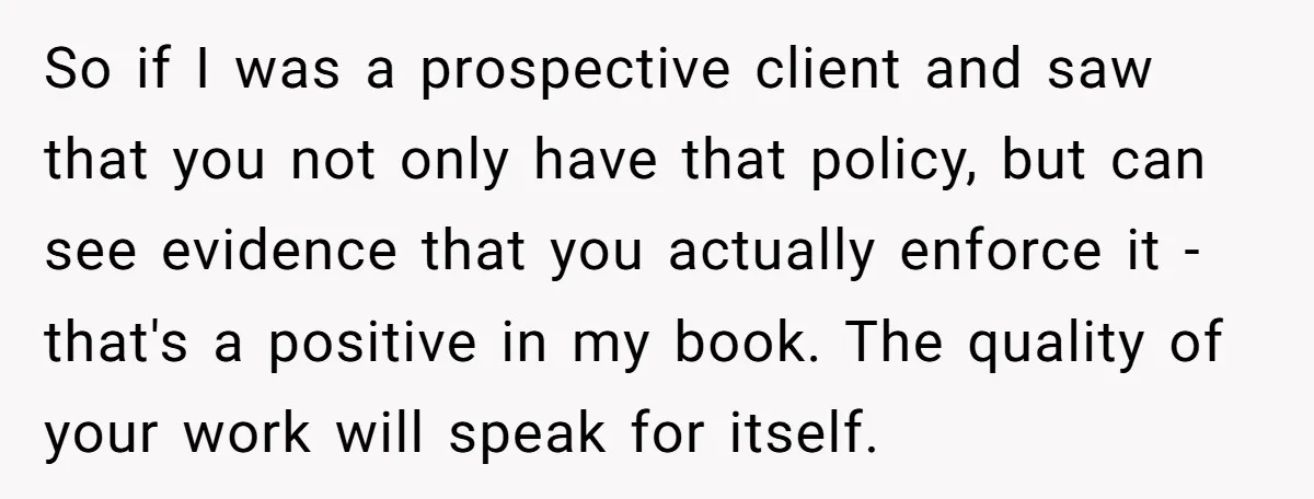 So if I was a prospective client and saw that you not only have that policy, but can see evidence that you actually enforce it - that's a positive in...