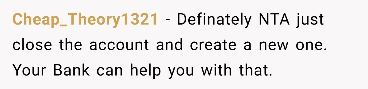 Cheap_Theory1321 − Definately NTA just close the account and create a new one. Your Bank can help you with that.