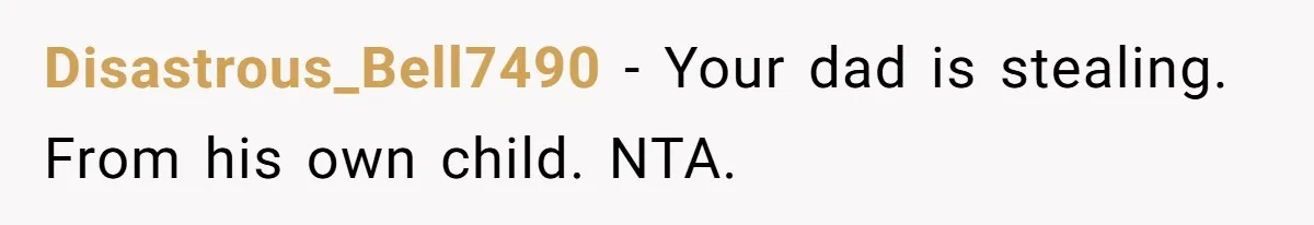 Disastrous_Bell7490 − Your dad is stealing. From his own child. NTA.