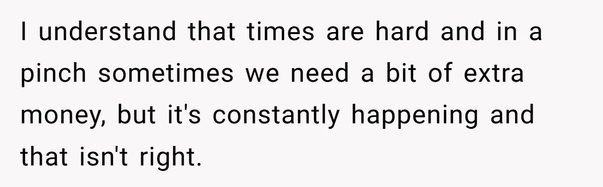 I understand that times are hard and in a pinch sometimes we need a bit of extra money, but it's constantly happening and that isn't right.