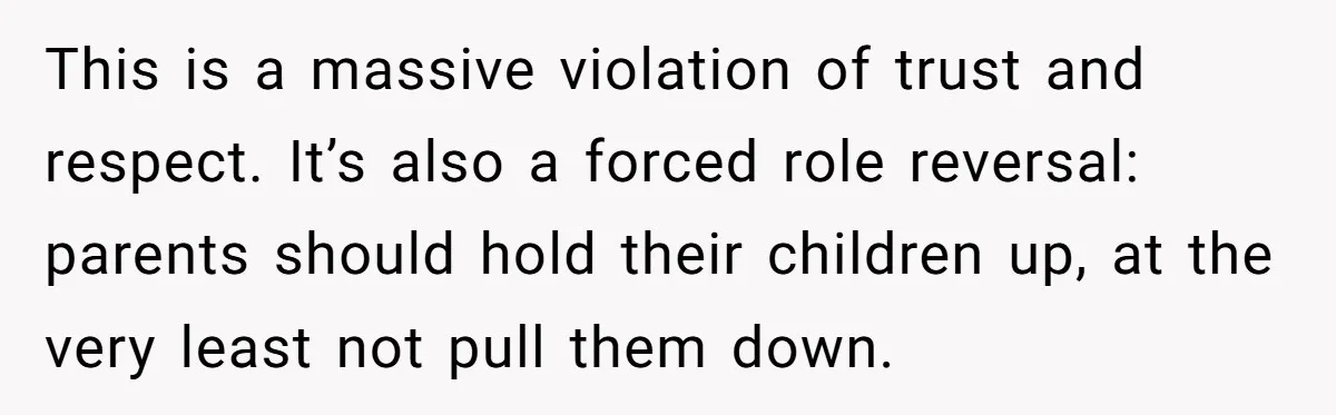 This is a massive violation of trust and respect. It’s also a forced role reversal: parents should hold their children up, at the very least not pull them down.