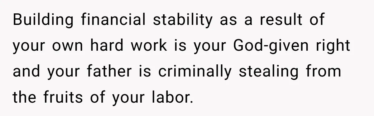 Building financial stability as a result of your own hard work is your God-given right and your father is criminally stealing from the fruits of your labor.