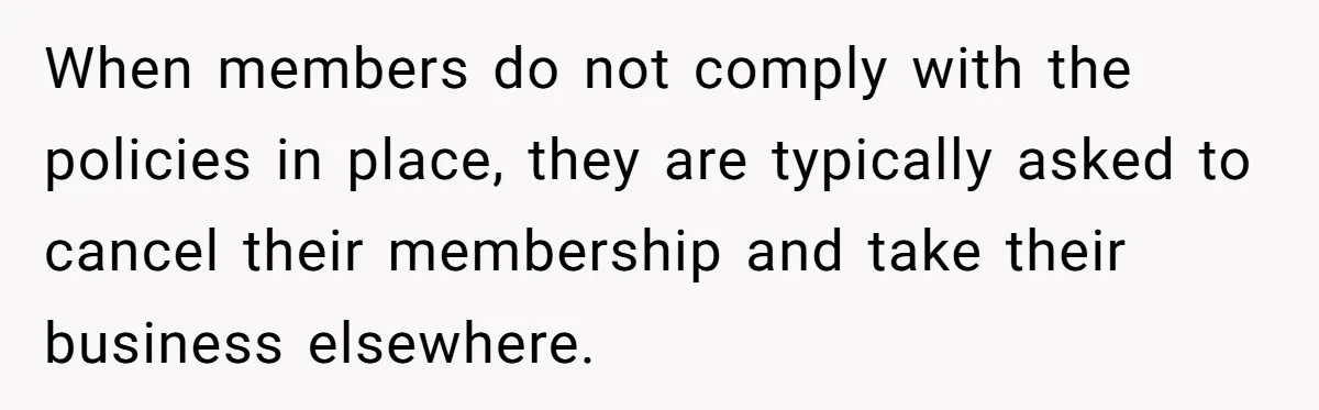 When members do not comply with the policies in place, they are typically asked to cancel their membership and take their business elsewhere.