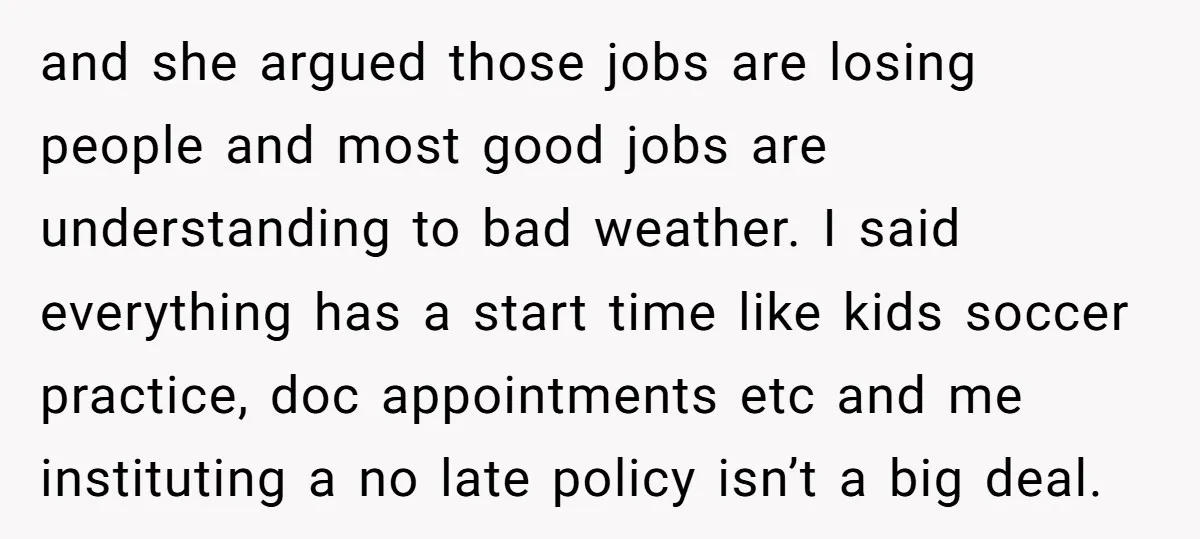 and she argued those jobs are losing people and most good jobs are understanding to bad weather. I said everything has a start time like kids soccer practice, doc appointments...