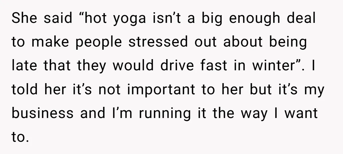 She said “hot yoga isn’t a big enough deal to make people stressed out about being late that they would drive fast in winter”. I told her it’s not important...
