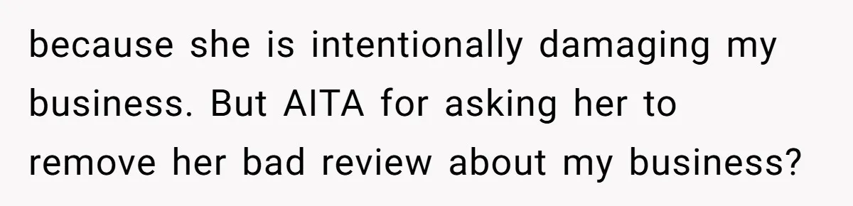 because she is intentionally damaging my business. But AITA for asking her to remove her bad review about my business?