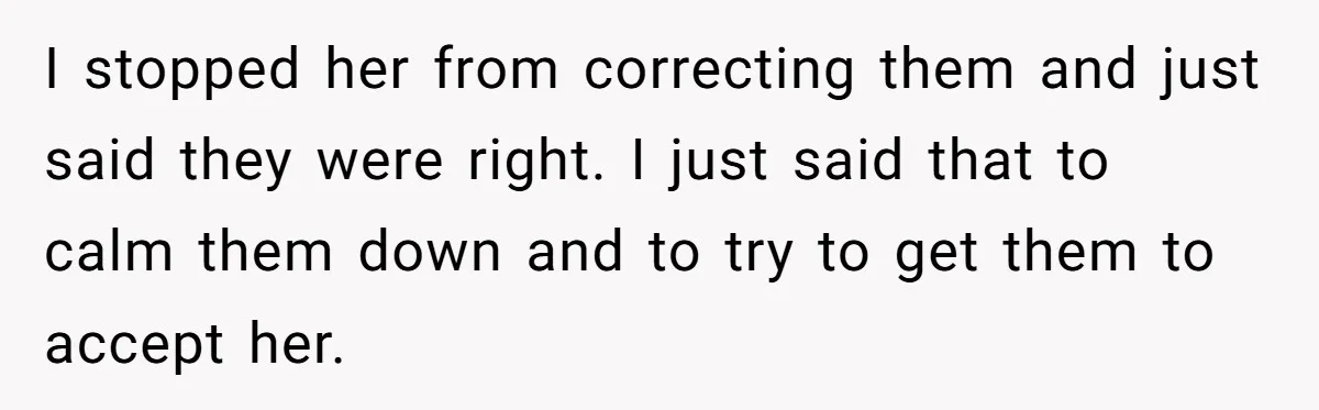 I stopped her from correcting them and just said they were right. I just said that to calm them down and to try to get them to accept her.